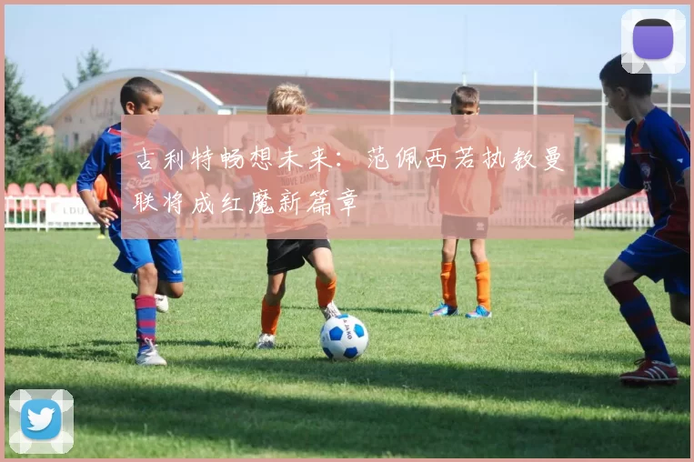 古利特畅想未来：范佩西若执教曼联将成红魔新篇章